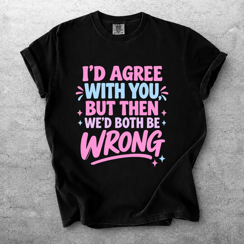Id Agree With You But Then Wed Both Be Wrong Funny Sarcastic Tee