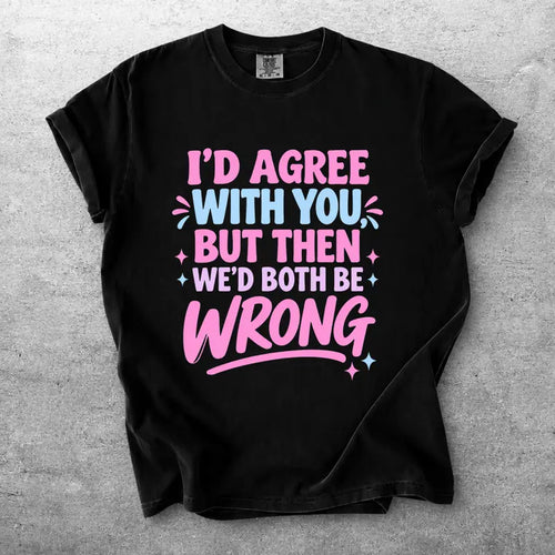 Id Agree With You But Then Wed Both Be Wrong Funny Sarcastic Tee