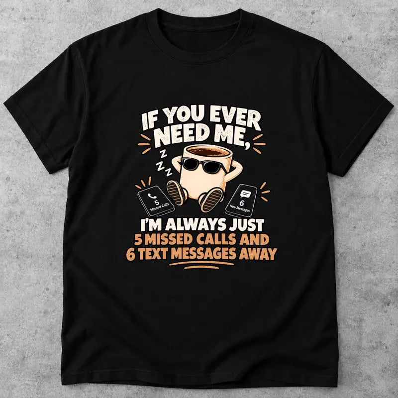 If You Ever Need Me Im Always 5 Missed Calls 6 Texts Away T Shirt