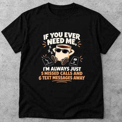 If You Ever Need Me Im Always 5 Missed Calls 6 Texts Away T Shirt
