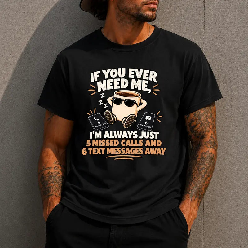 If You Ever Need Me Im Always 5 Missed Calls 6 Texts Away T Shirt