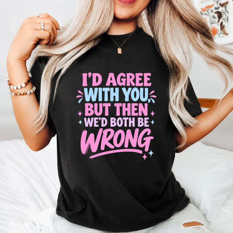 Id Agree With You But Then Wed Both Be Wrong Funny Sarcastic Tee