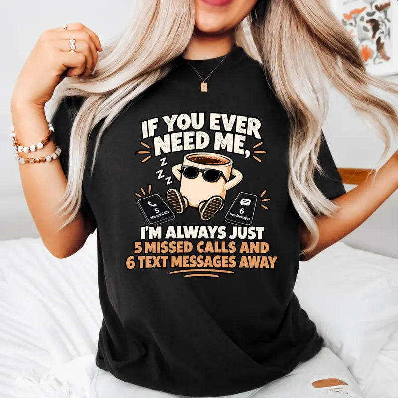 If You Ever Need Me Im Always 5 Missed Calls 6 Texts Away T Shirt